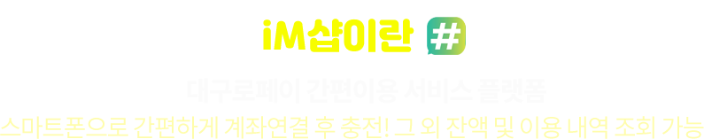 IM샵이란 대구로페이 간편이용 서비스 플랫폼 스마트폰으로 간편하게 계좌연결 후 충전! 그 외 잔액 및 이용 내역 조회 가능